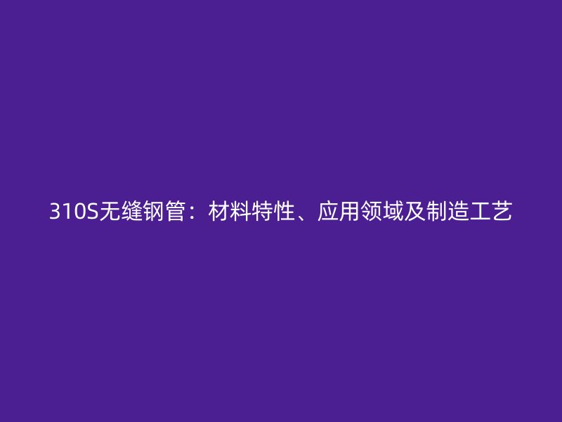 310S無縫鋼管：材料特性、應用領域及制造工藝