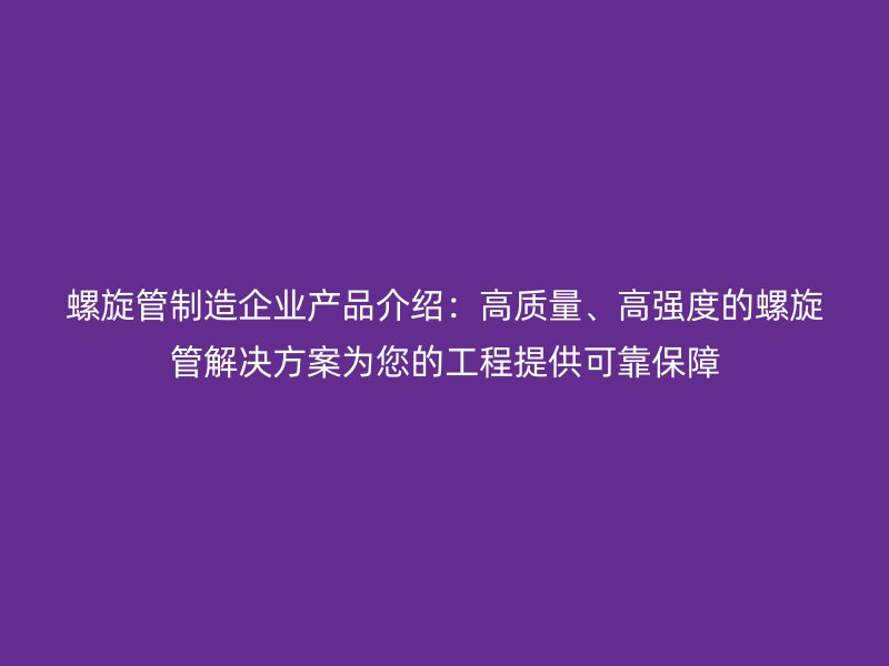 螺旋管制造企業(yè)產(chǎn)品介紹：高質(zhì)量、高強度的螺旋管解決方案為您的工程提供可靠保障