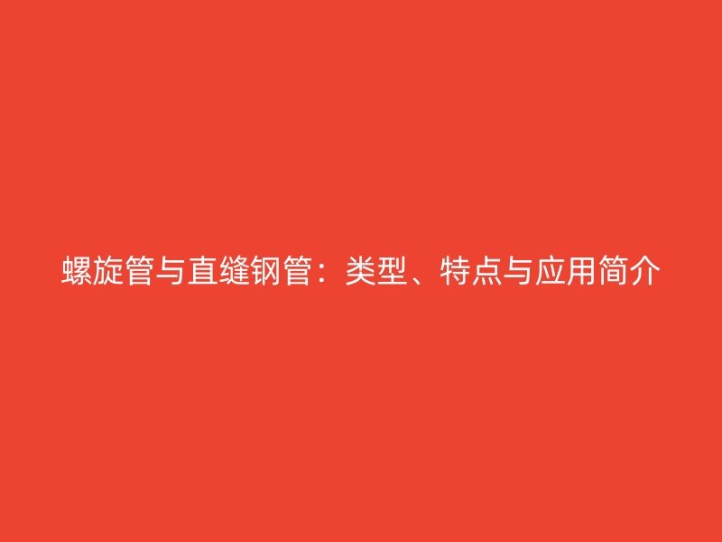 螺旋管與直縫鋼管：類(lèi)型、特點(diǎn)與應(yīng)用簡(jiǎn)介