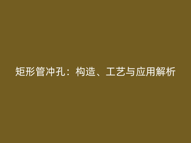 矩形管沖孔：構(gòu)造、工藝與應(yīng)用解析