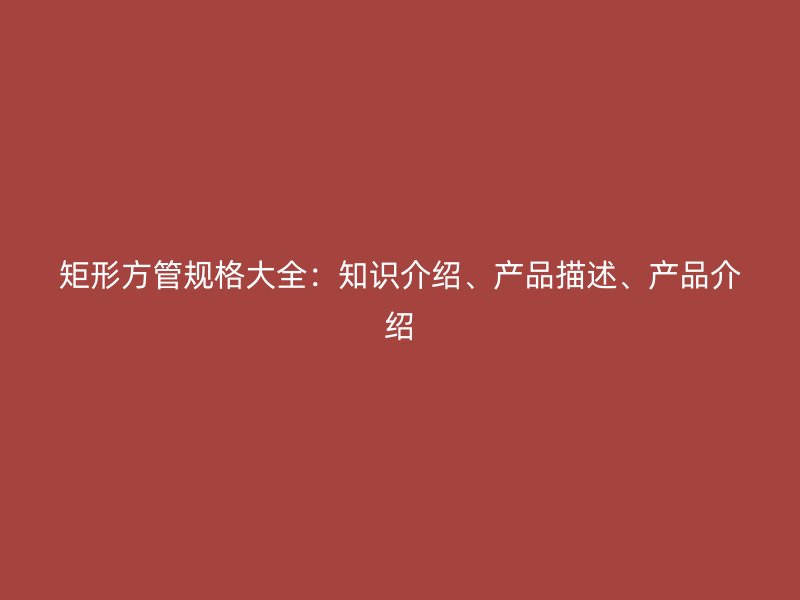 矩形方管規(guī)格大全：知識(shí)介紹、產(chǎn)品描述、產(chǎn)品介紹