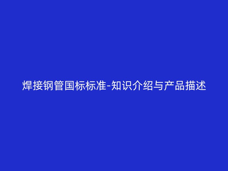焊接鋼管國標(biāo)標(biāo)準(zhǔn)-知識(shí)介紹與產(chǎn)品描述