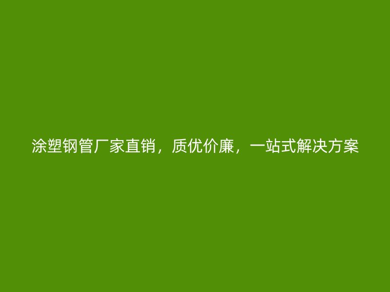 涂塑鋼管廠家直銷，質(zhì)優(yōu)價廉，一站式解決方案