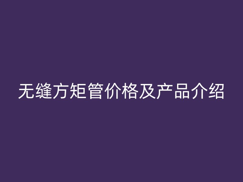 無縫方矩管價(jià)格及產(chǎn)品介紹