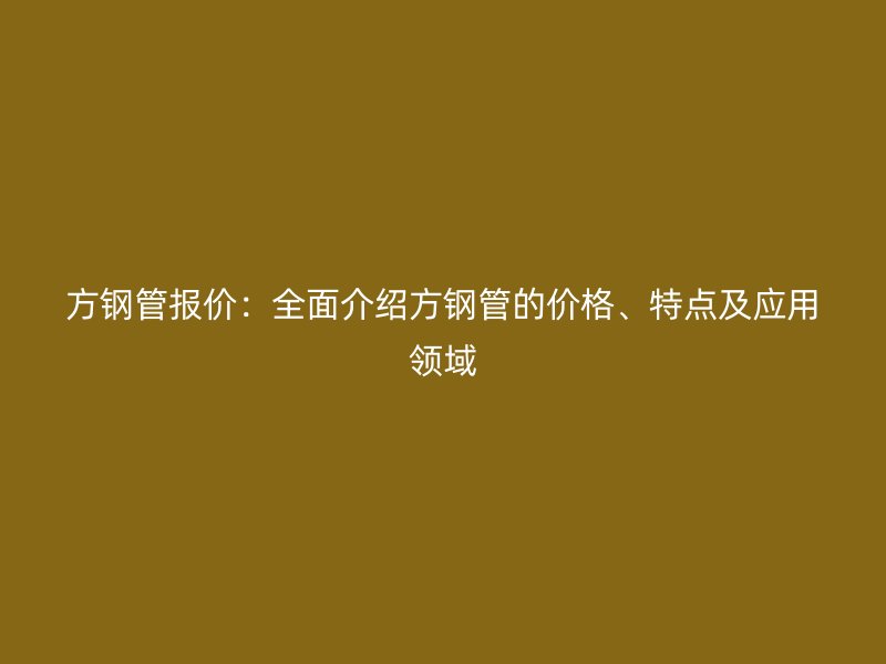 方鋼管報(bào)價(jià)：全面介紹方鋼管的價(jià)格、特點(diǎn)及應(yīng)用領(lǐng)域