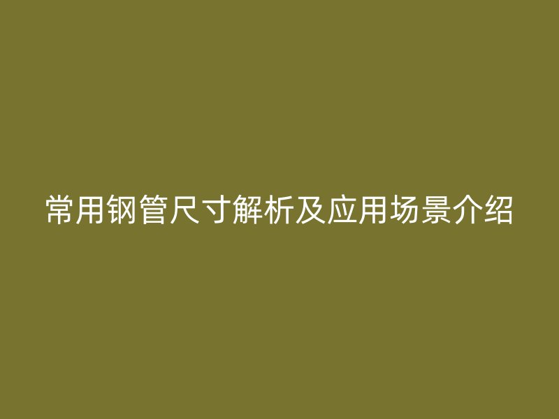 常用鋼管尺寸解析及應(yīng)用場景介紹