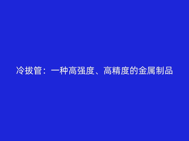 冷拔管：一種高強度、高精度的金屬制品