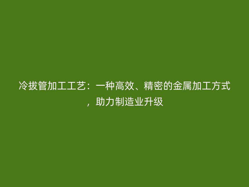 冷拔管加工工藝：一種高效、精密的金屬加工方式，助力制造業(yè)升級