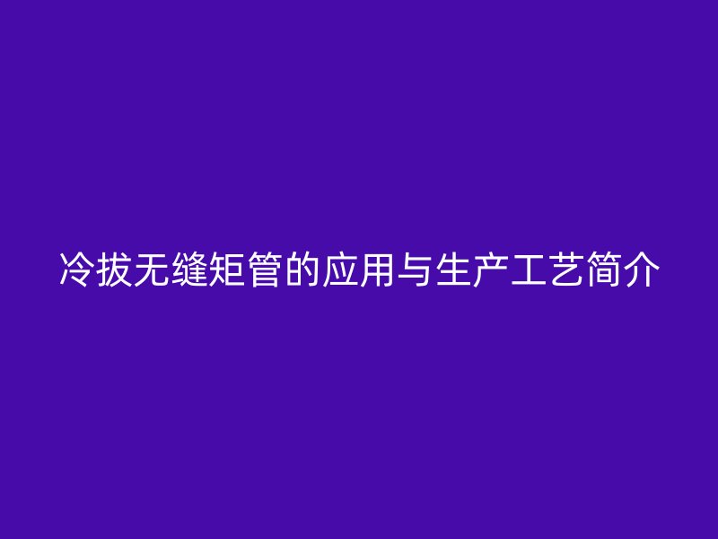 冷拔無(wú)縫矩管的應(yīng)用與生產(chǎn)工藝簡(jiǎn)介