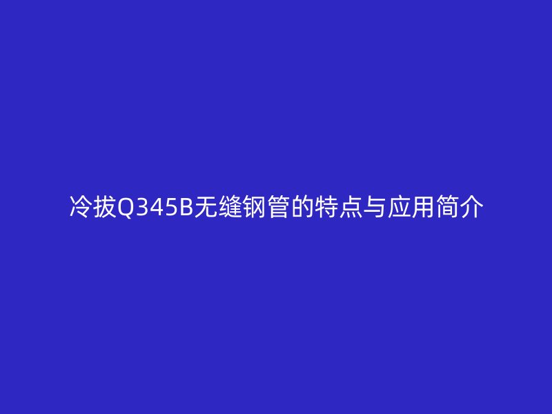 冷拔Q345B無(wú)縫鋼管的特點(diǎn)與應(yīng)用簡(jiǎn)介