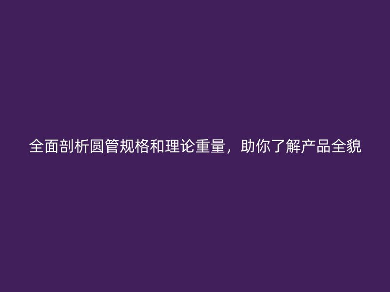 全面剖析圓管規(guī)格和理論重量，助你了解產(chǎn)品全貌