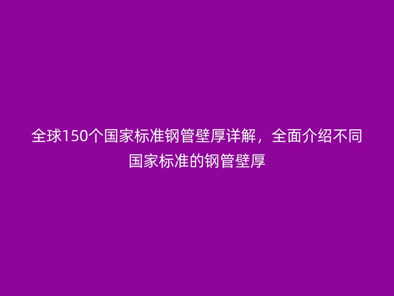 全球150個國家標準鋼管壁厚詳解，全面介紹不同國家標準的鋼管壁厚