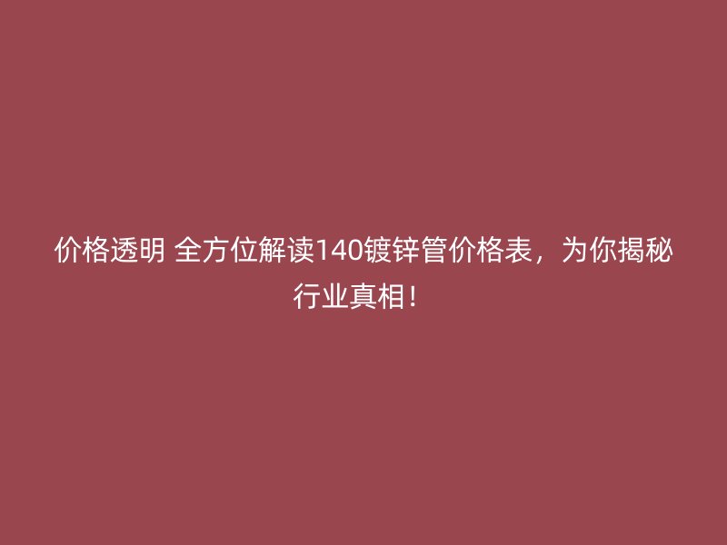 價(jià)格透明 全方位解讀140鍍鋅管價(jià)格表，為你揭秘行業(yè)真相！