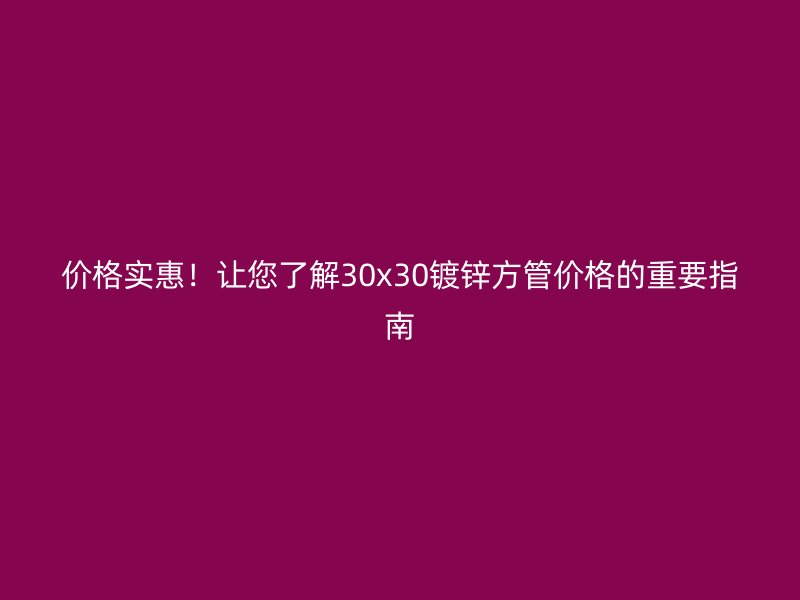 價(jià)格實(shí)惠！讓您了解30x30鍍鋅方管價(jià)格的重要指南