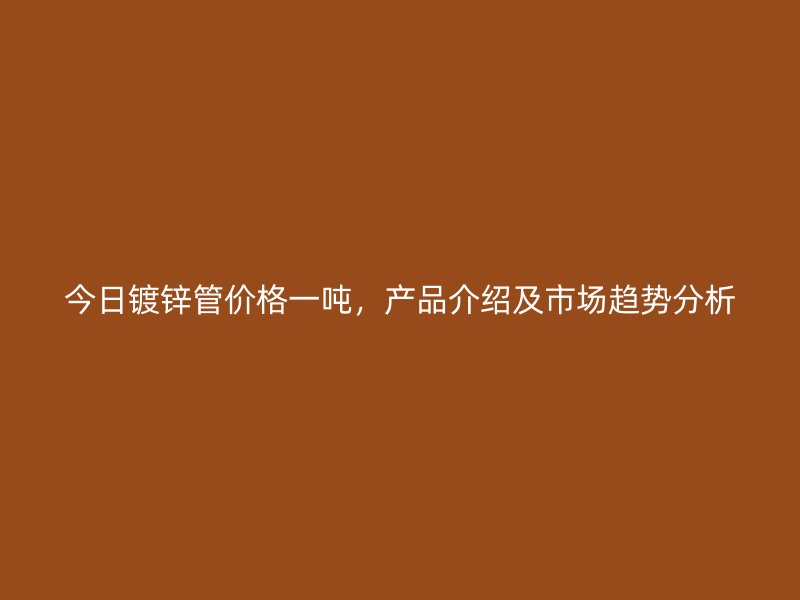 今日鍍鋅管價(jià)格一噸，產(chǎn)品介紹及市場(chǎng)趨勢(shì)分析