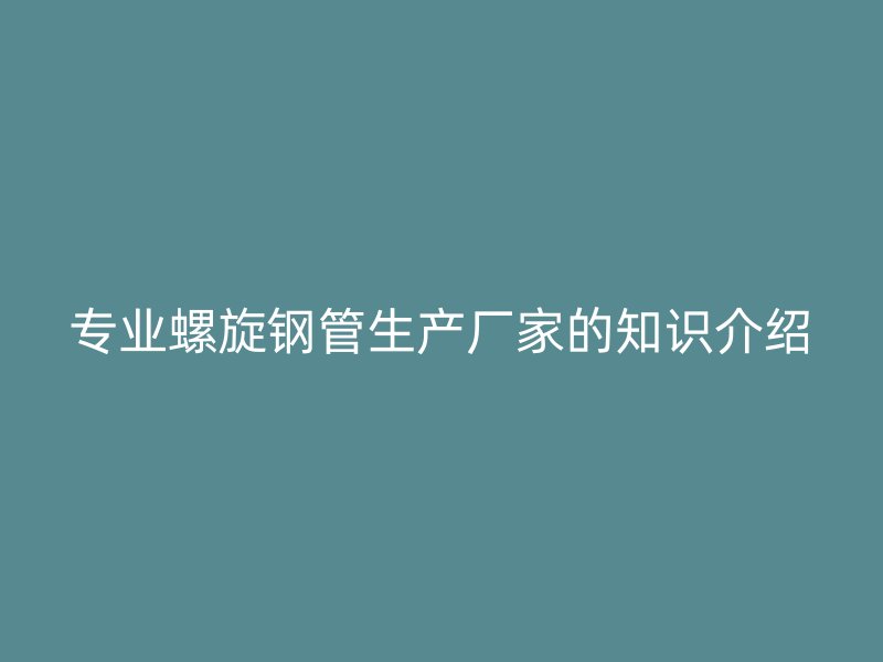 專業(yè)螺旋鋼管生產(chǎn)廠家的知識介紹