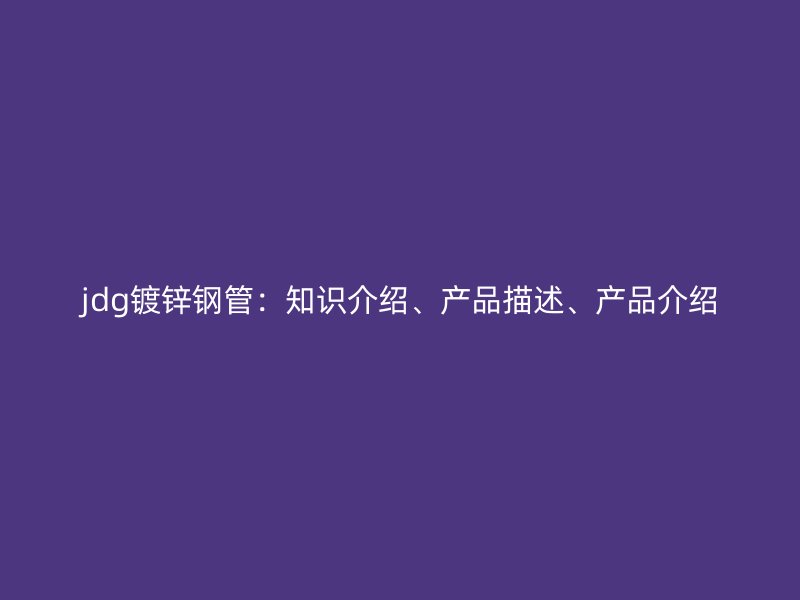 jdg鍍鋅鋼管：知識(shí)介紹、產(chǎn)品描述、產(chǎn)品介紹