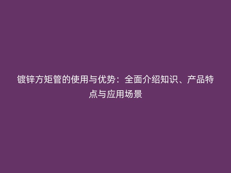 鍍鋅方矩管的使用與優(yōu)勢(shì)：全面介紹知識(shí)、產(chǎn)品特點(diǎn)與應(yīng)用場(chǎng)景