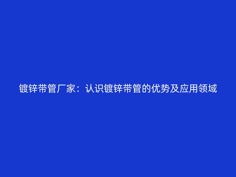 鍍鋅帶管廠家：認(rèn)識(shí)鍍鋅帶管的優(yōu)勢及應(yīng)用領(lǐng)域