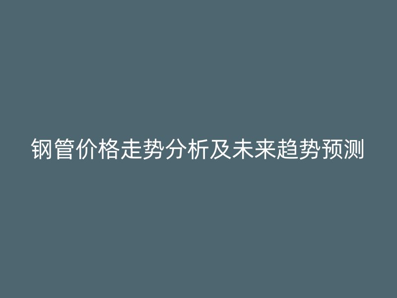 鋼管價(jià)格走勢(shì)分析及未來(lái)趨勢(shì)預(yù)測(cè)