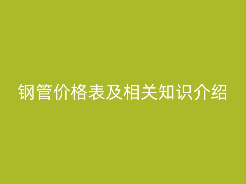 鋼管價(jià)格表及相關(guān)知識(shí)介紹