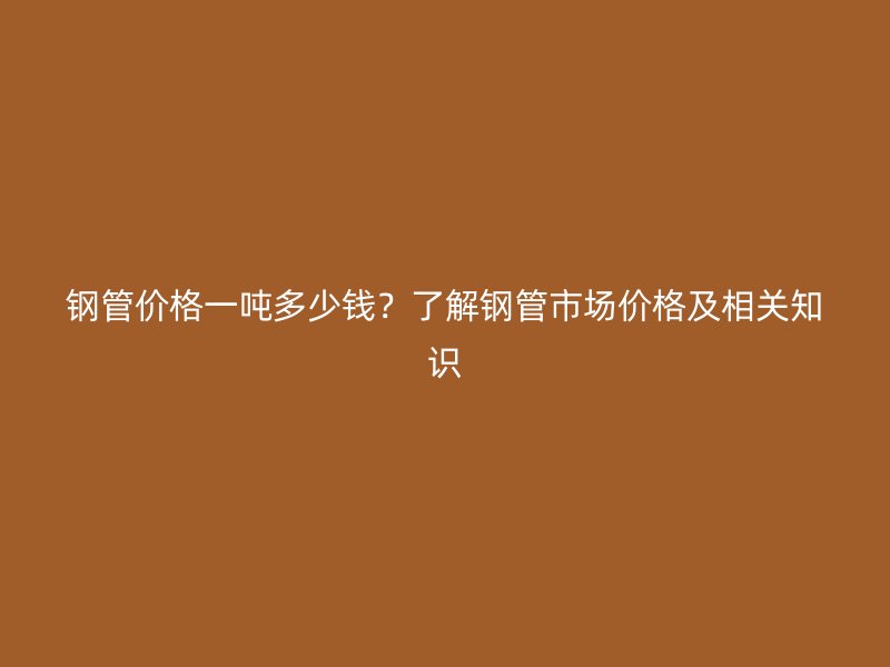 鋼管價(jià)格一噸多少錢？了解鋼管市場價(jià)格及相關(guān)知識(shí)