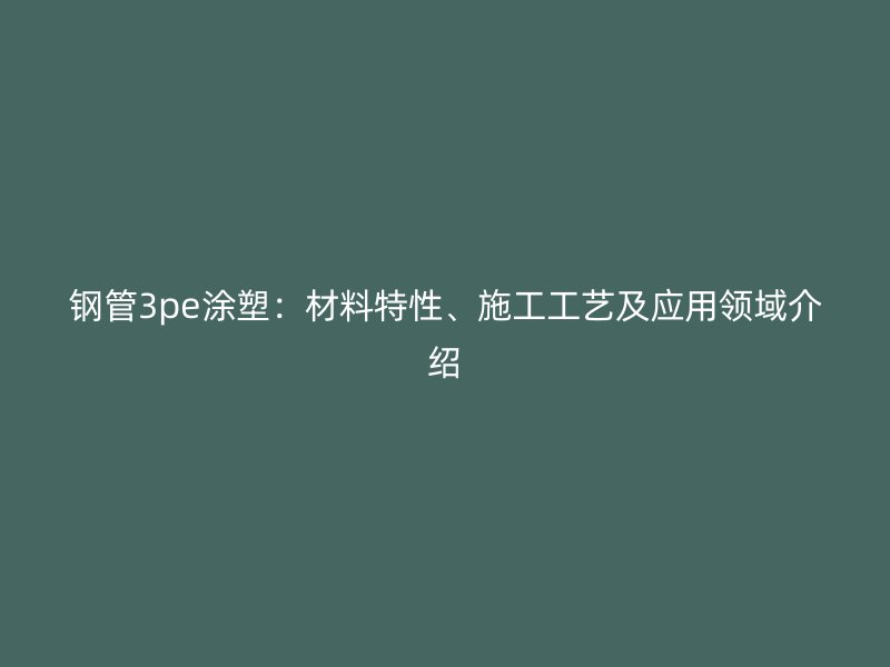 鋼管3pe涂塑：材料特性、施工工藝及應(yīng)用領(lǐng)域介紹