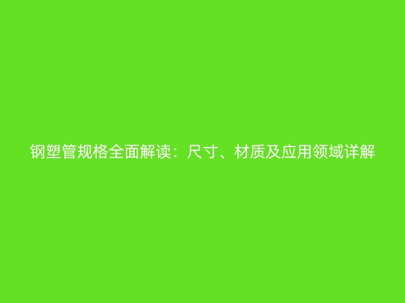 鋼塑管規(guī)格全面解讀：尺寸、材質及應用領域詳解