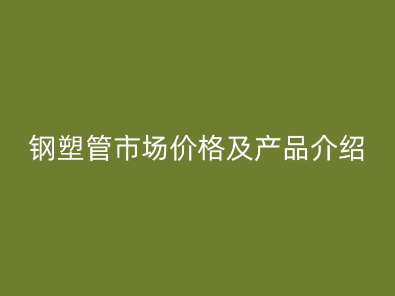 鋼塑管市場價格及產品介紹