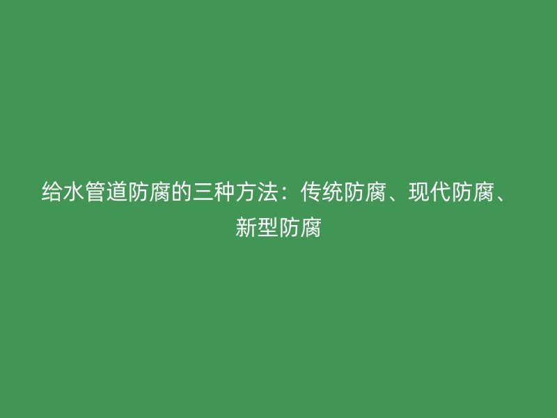 給水管道防腐的三種方法：傳統(tǒng)防腐、現(xiàn)代防腐、新型防腐