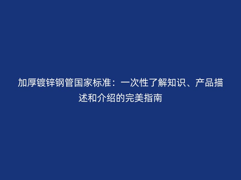 加厚鍍鋅鋼管國家標準：一次性了解知識、產(chǎn)品描述和介紹的完美指南