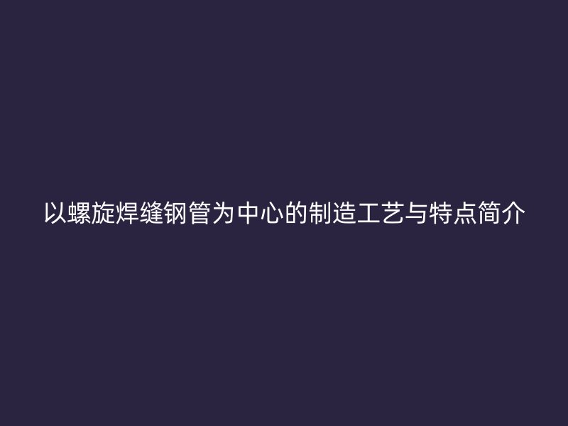 以螺旋焊縫鋼管為中心的制造工藝與特點(diǎn)簡介