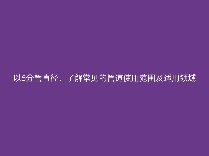 以6分管直徑，了解常見的管道使用范圍及適用領域