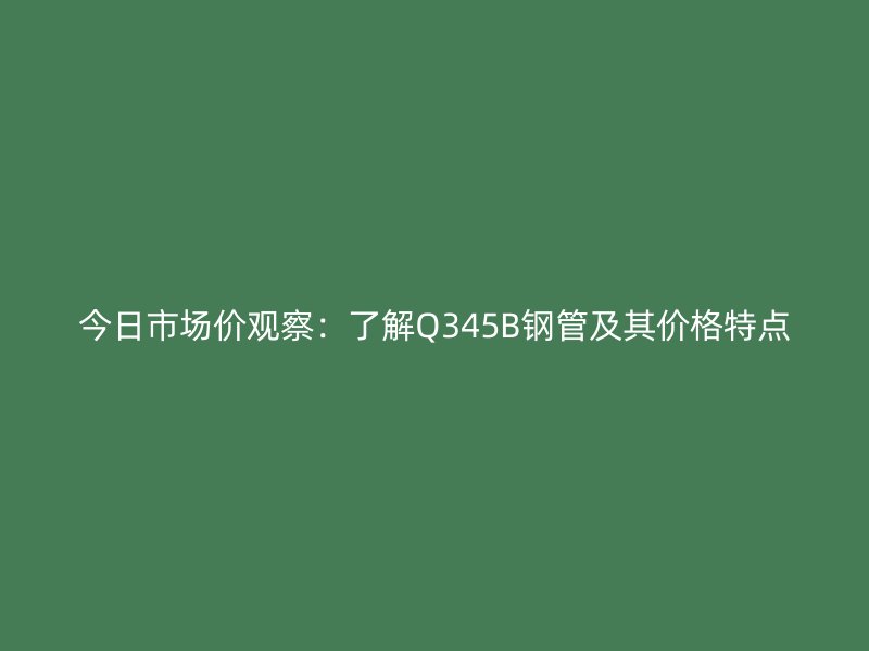 今日市場(chǎng)價(jià)觀(guān)察：了解Q345B鋼管及其價(jià)格特點(diǎn)