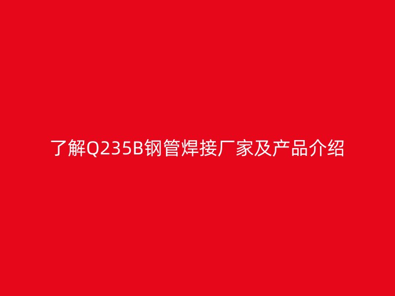 了解Q235B鋼管焊接廠家及產品介紹