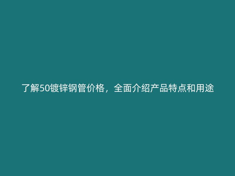 了解50鍍鋅鋼管價格，全面介紹產(chǎn)品特點和用途