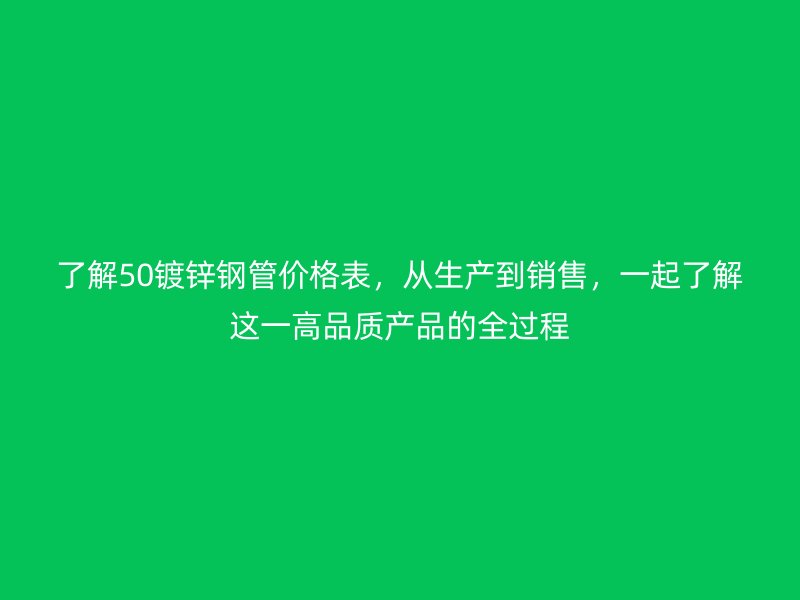 了解50鍍鋅鋼管價(jià)格表，從生產(chǎn)到銷售，一起了解這一高品質(zhì)產(chǎn)品的全過(guò)程