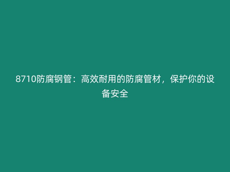 8710防腐鋼管：高效耐用的防腐管材，保護(hù)你的設(shè)備安全