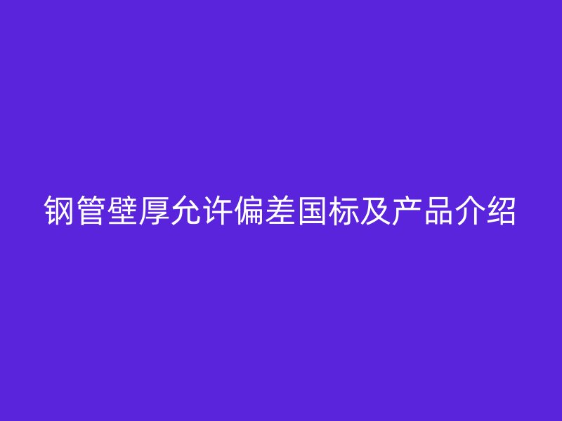 鋼管壁厚允許偏差國標及產(chǎn)品介紹