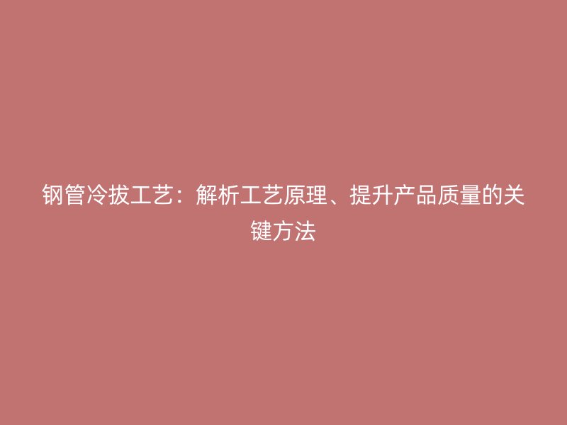 鋼管冷拔工藝：解析工藝原理、提升產(chǎn)品質(zhì)量的關(guān)鍵方法
