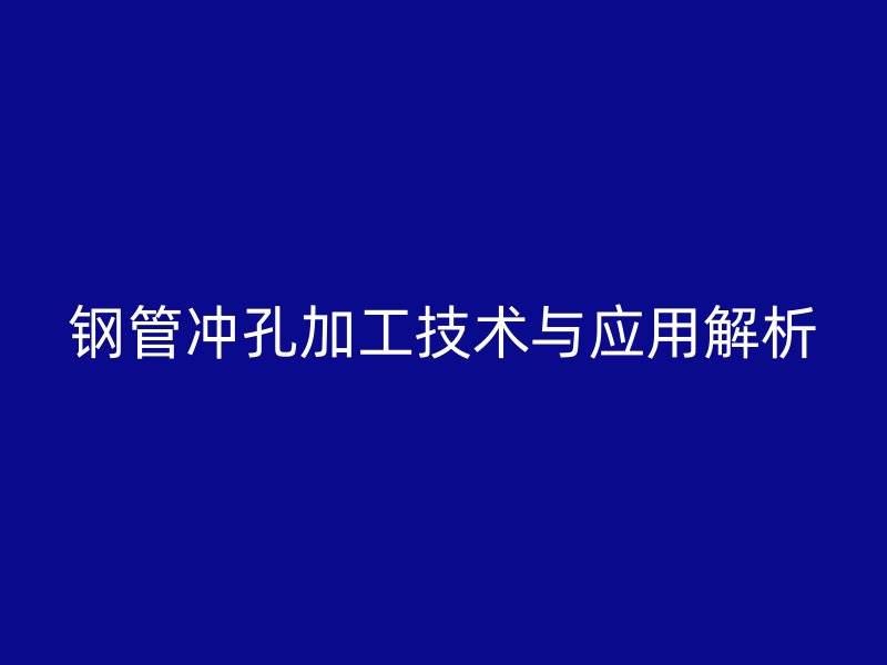 鋼管沖孔加工技術(shù)與應(yīng)用解析
