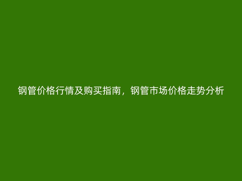 鋼管價格行情及購買指南，鋼管市場價格走勢分析