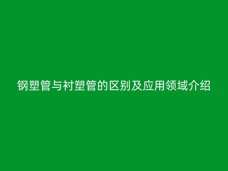 鋼塑管與襯塑管的區(qū)別及應(yīng)用領(lǐng)域介紹