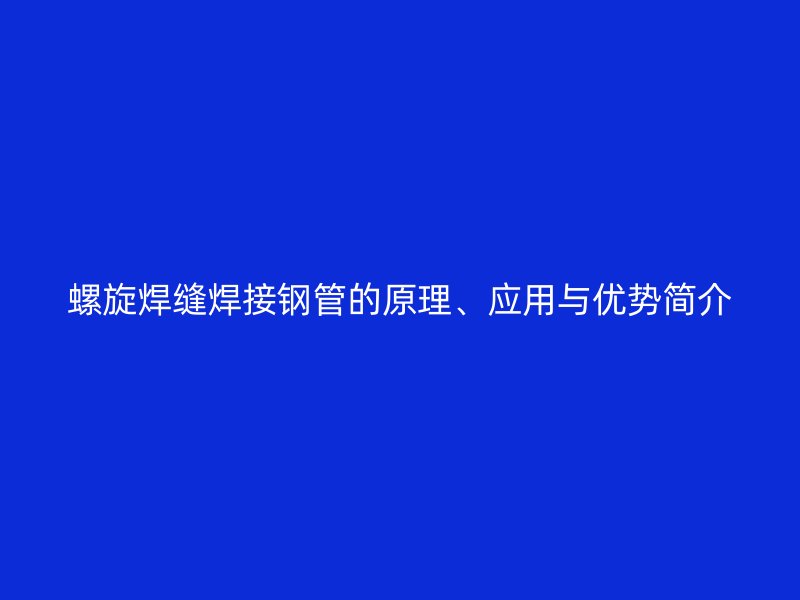 螺旋焊縫焊接鋼管的原理、應(yīng)用與優(yōu)勢(shì)簡(jiǎn)介