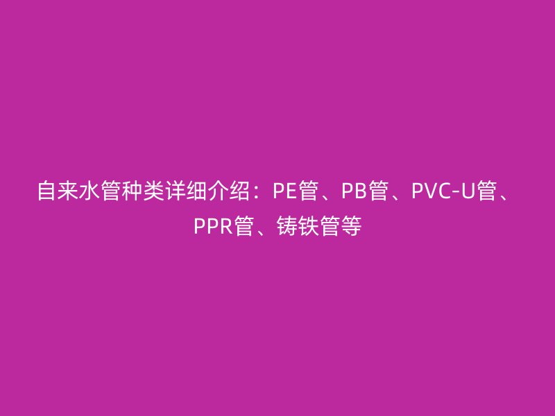 自來水管種類詳細(xì)介紹：PE管、PB管、PVC-U管、PPR管、鑄鐵管等
