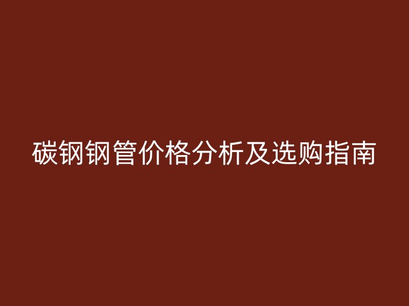 碳鋼鋼管價(jià)格分析及選購指南
