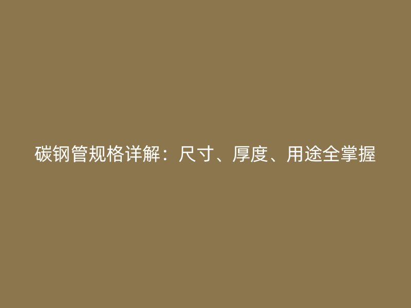 碳鋼管規(guī)格詳解：尺寸、厚度、用途全掌握