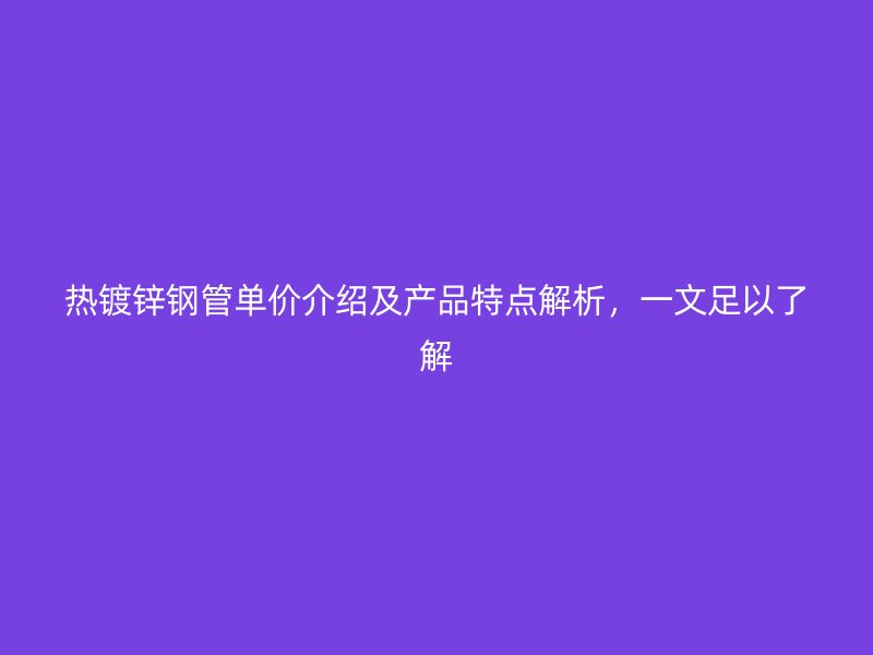 熱鍍鋅鋼管單價介紹及產(chǎn)品特點解析，一文足以了解