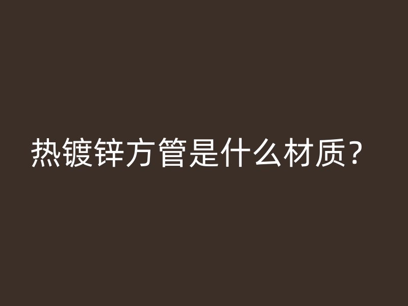 熱鍍鋅方管是什么材質(zhì)？