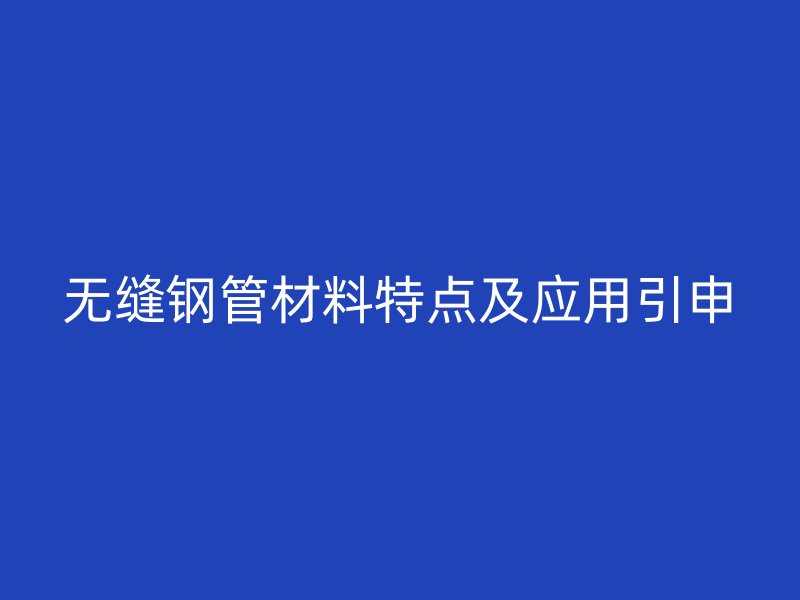 無縫鋼管材料特點及應用引申